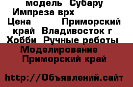 модель  Субару Импреза врх  ( 1:32 ) › Цена ­ 200 - Приморский край, Владивосток г. Хобби. Ручные работы » Моделирование   . Приморский край